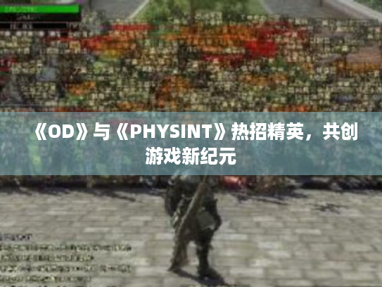 《OD》与《PHYSINT》热招精英,共创游戏新纪元 《OD》与《PHYSINT》热招精英,共创游戏新纪元