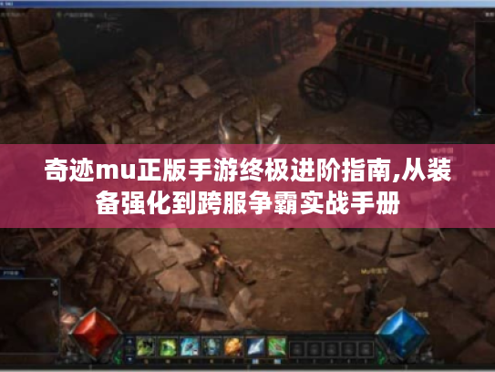 奇迹mu正版手游终极进阶指南,从装备强化到跨服争霸实战手册 奇迹mu正版手游终极进阶指南,从装备强化到跨服争霸实战手册