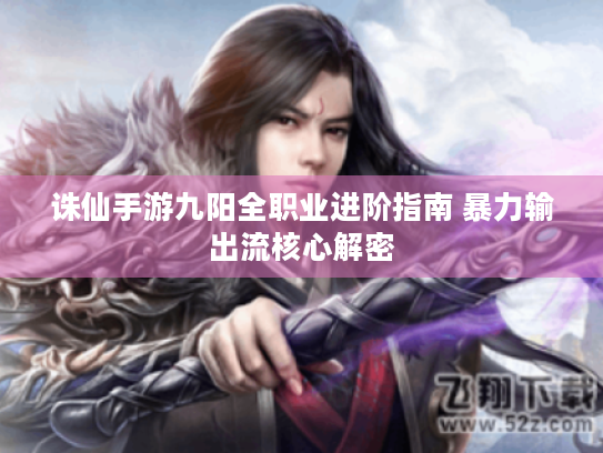 诛仙手游九阳全职业进阶指南 暴力输出流核心解密 诛仙手游九阳全职业进阶指南 暴力输出流核心解密