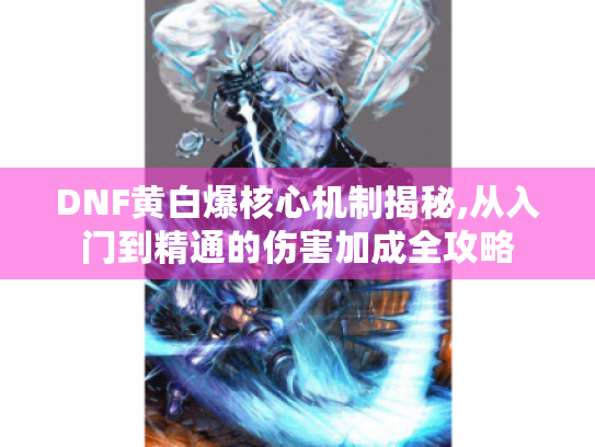 DNF黄白爆核心机制揭秘,从入门到精通的伤害加成全攻略 DNF黄白爆核心机制揭秘,从入门到精通的伤害加成全攻略