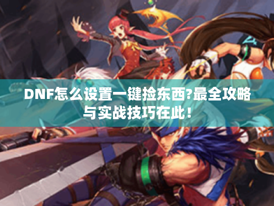 DNF怎么设置一键捡东西?最全攻略与实战技巧在此! DNF怎么设置一键捡东西?最全攻略与实战技巧在此!