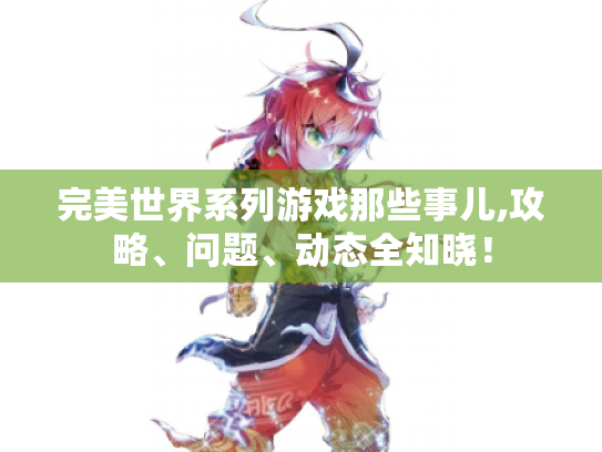 完美世界系列游戏那些事儿,攻略、问题、动态全知晓! 完美世界系列游戏那些事儿,攻略、问题、动态全知晓!