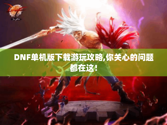 DNF单机版下载游玩攻略,你关心的问题都在这! DNF单机版下载游玩攻略,你关心的问题都在这!