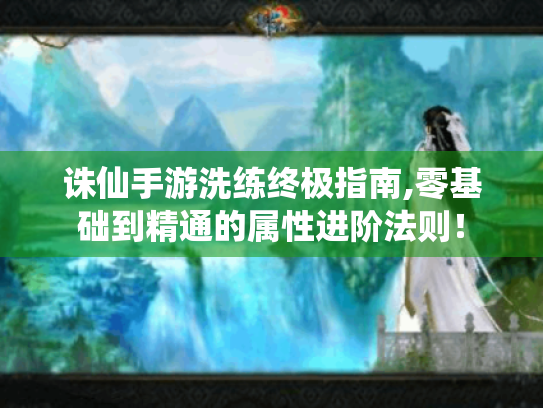 诛仙手游洗练终极指南,零基础到精通的属性进阶法则! 诛仙手游洗练终极指南,零基础到精通的属性进阶法则!