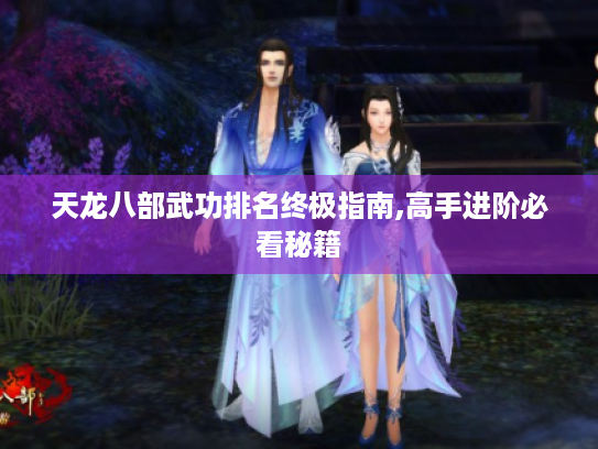 天龙八部武功排名终极指南,高手进阶必看秘籍 天龙八部武功排名终极指南,高手进阶必看秘籍