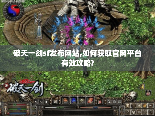 破天一剑sf发布网站,如何获取官网平台有效攻略? 破天一剑sf发布网站,如何获取官网平台有效攻略?