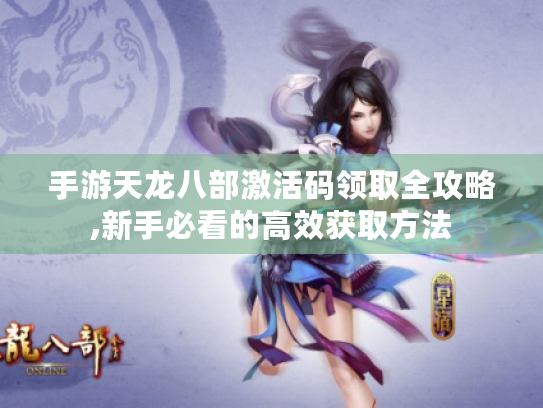 手游天龙八部激活码领取全攻略,新手必看的高效获取方法