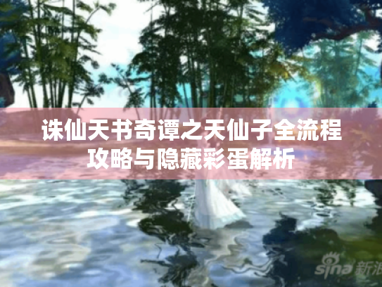 诛仙天书奇谭之天仙子全流程攻略与隐藏彩蛋解析 诛仙天书奇谭之天仙子全流程攻略与隐藏彩蛋解析