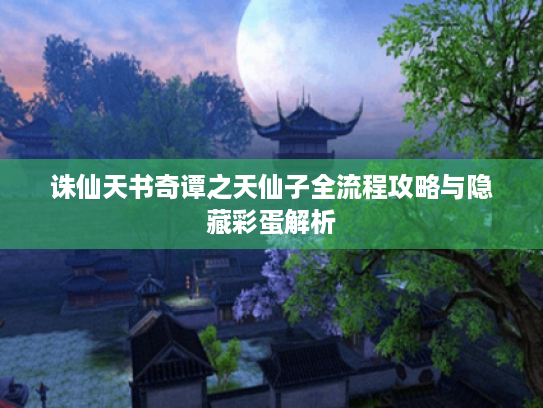 诛仙天书奇谭之天仙子全流程攻略与隐藏彩蛋解析 诛仙天书奇谭之天仙子全流程攻略与隐藏彩蛋解析
