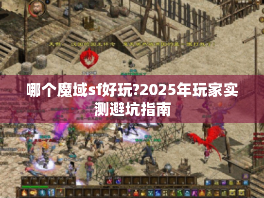 哪个魔域sf好玩?2025年玩家实测避坑指南 哪个魔域sf好玩?2025年玩家实测避坑指南