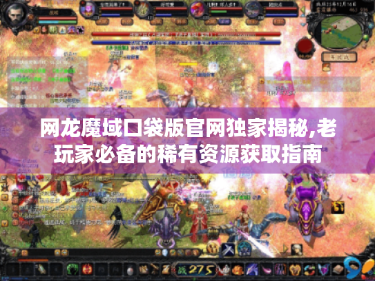 网龙魔域口袋版官网独家揭秘,老玩家必备的稀有资源获取指南 网龙魔域口袋版官网独家揭秘,老玩家必备的稀有资源获取指南