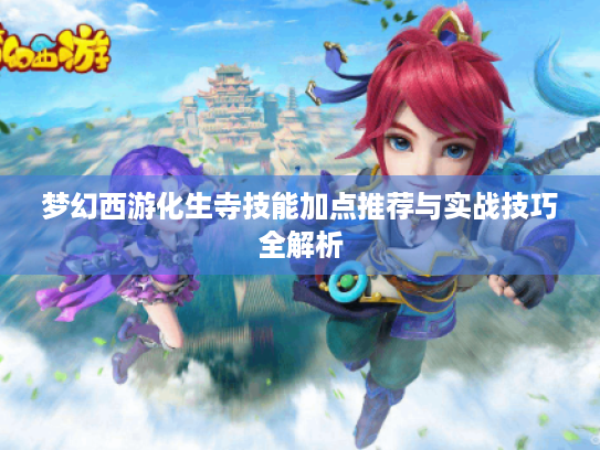 梦幻西游化生寺技能加点推荐与实战技巧全解析 梦幻西游化生寺技能加点推荐与实战技巧全解析