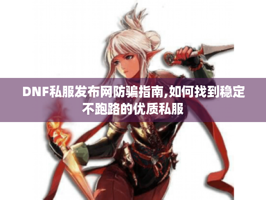 DNF私服发布网防骗指南,如何找到稳定不跑路的优质私服 DNF私服发布网防骗指南,如何找到稳定不跑路的优质私服