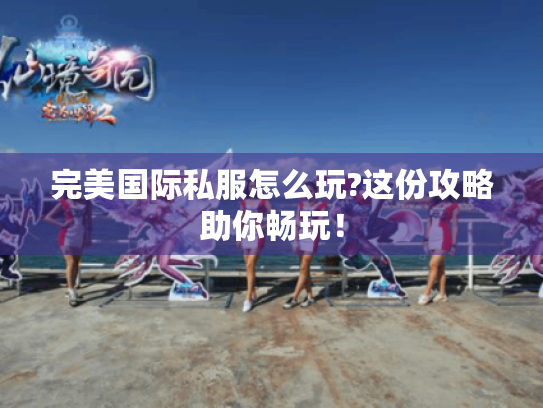 完美国际私服怎么玩?这份攻略助你畅玩! 完美国际私服怎么玩?这份攻略助你畅玩!