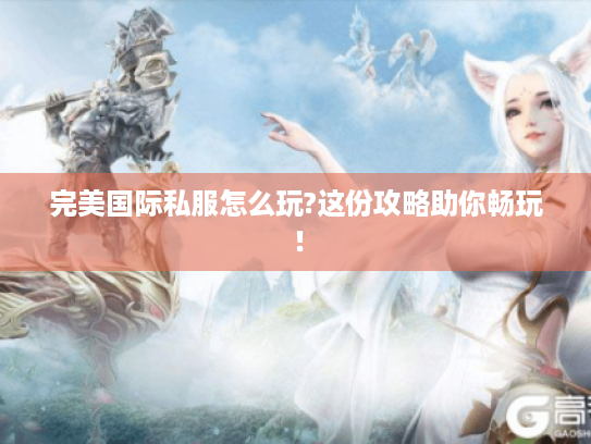 完美国际私服怎么玩?这份攻略助你畅玩! 完美国际私服怎么玩?这份攻略助你畅玩!