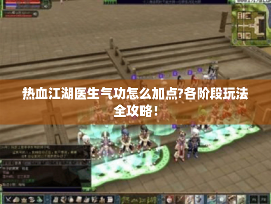 热血江湖医生气功怎么加点?各阶段玩法全攻略! 热血江湖医生气功怎么加点?各阶段玩法全攻略!