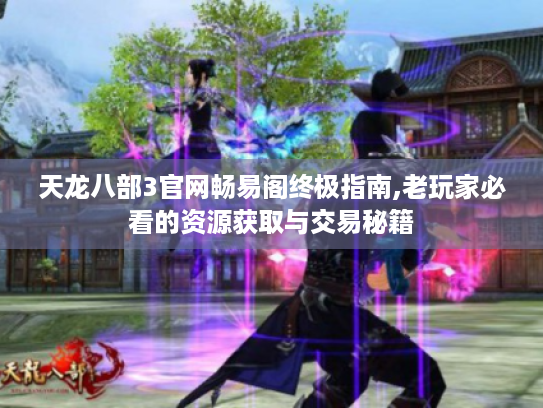 天龙八部3官网畅易阁终极指南,老玩家必看的资源获取与交易秘籍