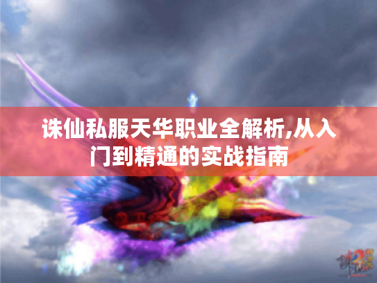 诛仙私服天华职业全解析,从入门到精通的实战指南 诛仙私服天华职业全解析,从入门到精通的实战指南