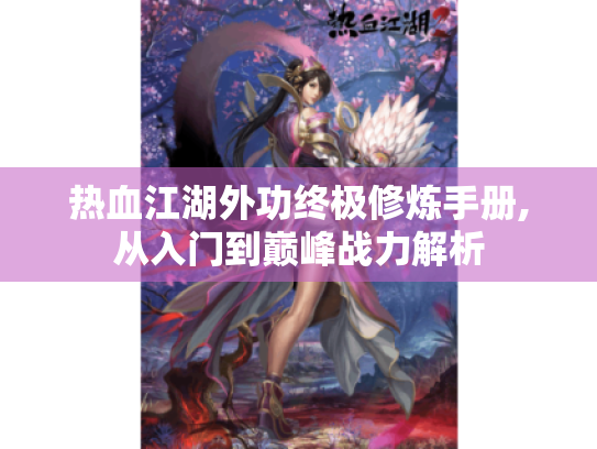 热血江湖外功终极修炼手册,从入门到巅峰战力解析 热血江湖外功终极修炼手册,从入门到巅峰战力解析