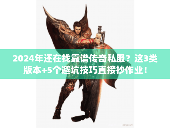 2024年还在找靠谱传奇私服?这3类版本+5个避坑技巧直接抄作业! 2024年还在找靠谱传奇私服?这3类版本+5个避坑技巧直接抄作业!