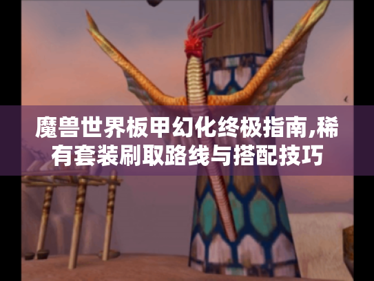 魔兽世界板甲幻化终极指南,稀有套装刷取路线与搭配技巧 魔兽世界板甲幻化终极指南,稀有套装刷取路线与搭配技巧