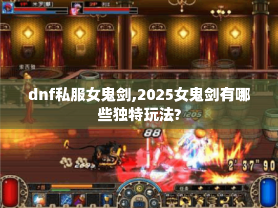 dnf私服女鬼剑,2025女鬼剑有哪些独特玩法? dnf私服女鬼剑,2025女鬼剑有哪些独特玩法?