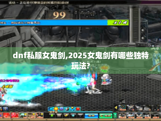 dnf私服女鬼剑,2025女鬼剑有哪些独特玩法? dnf私服女鬼剑,2025女鬼剑有哪些独特玩法?