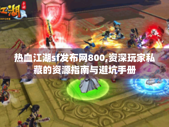 热血江湖sf发布网800,资深玩家私藏的资源指南与避坑手册 热血江湖sf发布网800,资深玩家私藏的资源指南与避坑手册