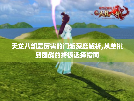 天龙八部最厉害的门派深度解析,从单挑到团战的终极选择指南 天龙八部最厉害的门派深度解析,从单挑到团战的终极选择指南