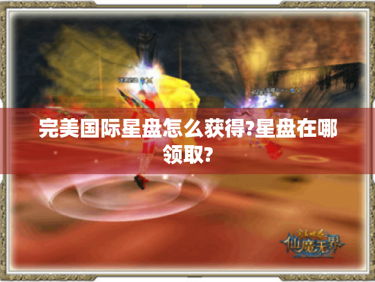 完美国际星盘怎么获得?星盘在哪领取? 完美国际星盘怎么获得?星盘在哪领取?