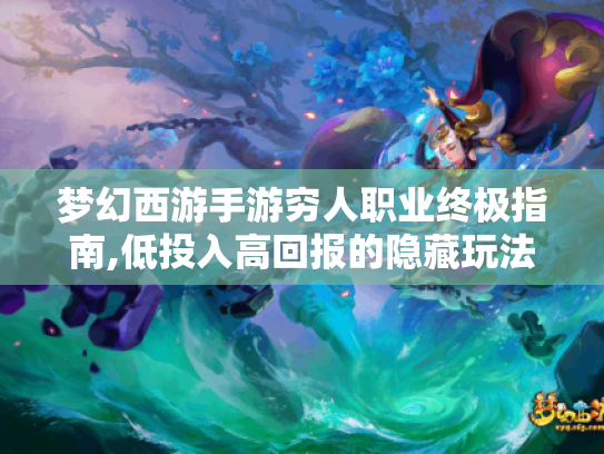 梦幻西游手游穷人职业终极指南,低投入高回报的隐藏玩法 梦幻西游手游穷人职业终极指南,低投入高回报的隐藏玩法