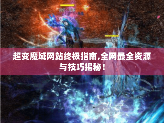 超变魔域网站终极指南,全网最全资源与技巧揭秘! 超变魔域网站终极指南,全网最全资源与技巧揭秘!