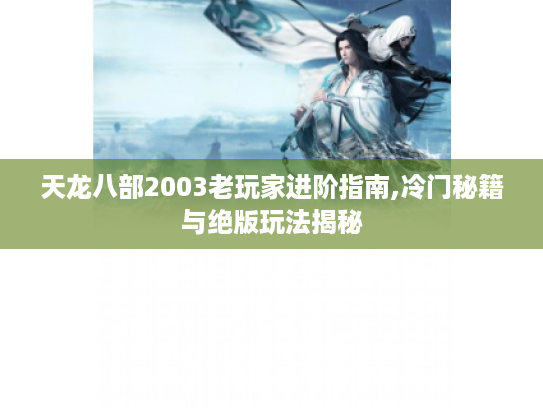 天龙八部2003老玩家进阶指南,冷门秘籍与绝版玩法揭秘 天龙八部2003老玩家进阶指南,冷门秘籍与绝版玩法揭秘