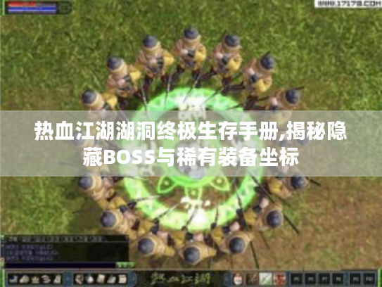 热血江湖湖洞终极生存手册,揭秘隐藏BOSS与稀有装备坐标 热血江湖湖洞终极生存手册,揭秘隐藏BOSS与稀有装备坐标