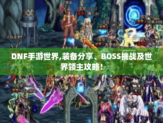 DNF手游世界,装备分享、BOSS挑战及世界领主攻略! DNF手游世界,装备分享、BOSS挑战及世界领主攻略!
