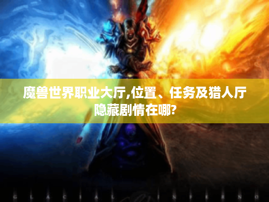 魔兽世界职业大厅,位置、任务及猎人厅隐藏剧情在哪? 魔兽世界职业大厅,位置、任务及猎人厅隐藏剧情在哪?