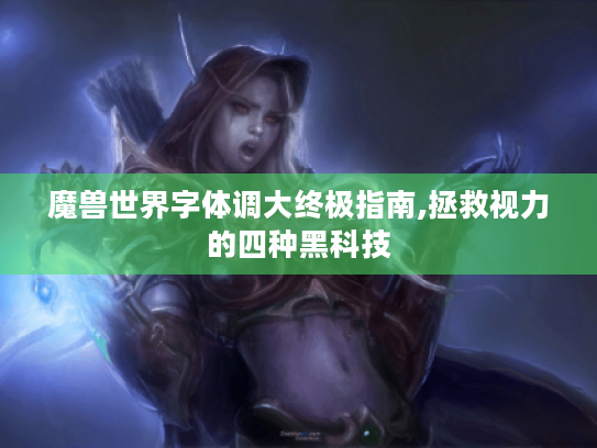 魔兽世界字体调大终极指南,拯救视力的四种黑科技 魔兽世界字体调大终极指南,拯救视力的四种黑科技