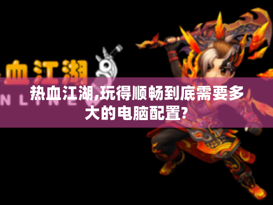 热血江湖,玩得顺畅到底需要多大的电脑配置? 热血江湖,玩得顺畅到底需要多大的电脑配置?