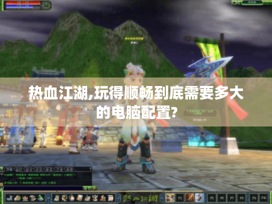 热血江湖,玩得顺畅到底需要多大的电脑配置? 热血江湖,玩得顺畅到底需要多大的电脑配置?