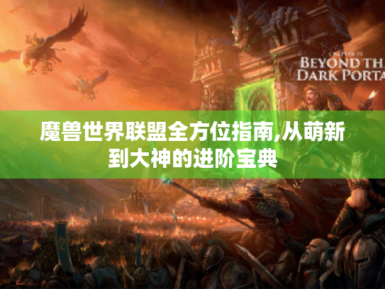 魔兽世界联盟全方位指南,从萌新到大神的进阶宝典 魔兽世界联盟全方位指南,从萌新到大神的进阶宝典