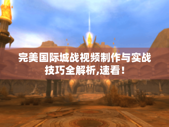 完美国际城战视频制作与实战技巧全解析,速看！