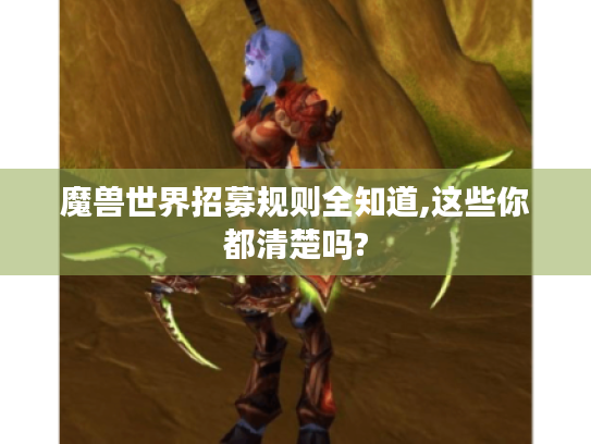 魔兽世界招募规则全知道,这些你都清楚吗? 魔兽世界招募规则全知道,这些你都清楚吗?