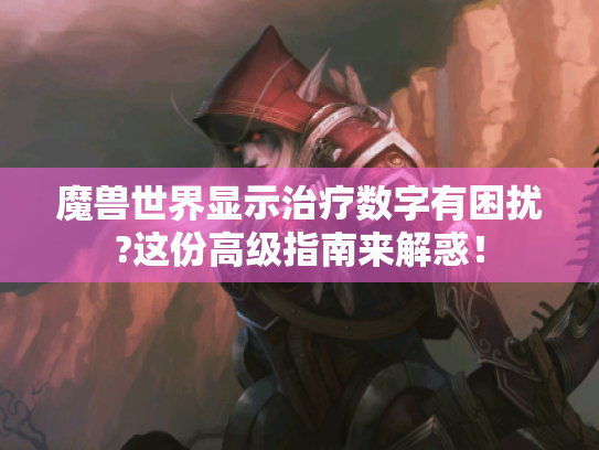 魔兽世界显示治疗数字有困扰?这份高级指南来解惑！