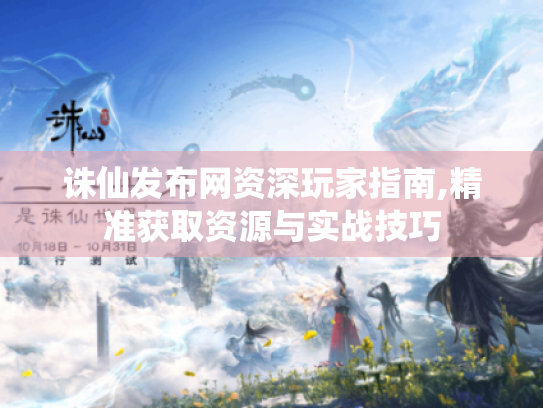 诛仙发布网资深玩家指南,精准获取资源与实战技巧 诛仙发布网资深玩家指南,精准获取资源与实战技巧