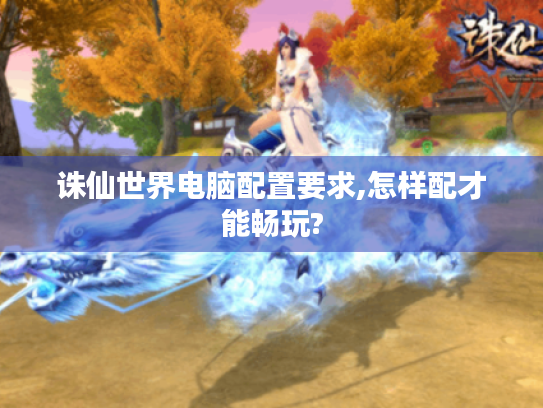 诛仙世界电脑配置要求,怎样配才能畅玩? 诛仙世界电脑配置要求,怎样配才能畅玩?