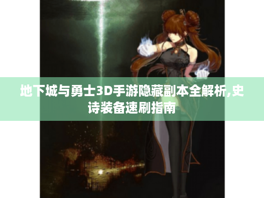 地下城与勇士3D手游隐藏副本全解析,史诗装备速刷指南 地下城与勇士3D手游隐藏副本全解析,史诗装备速刷指南