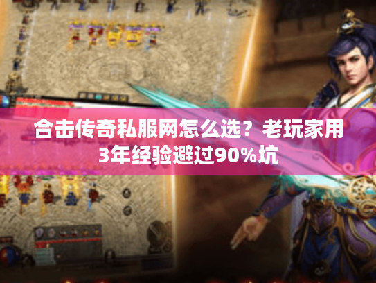 合击传奇私服网怎么选？老玩家用3年经验避过90%坑