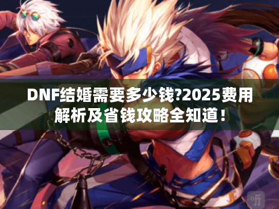 DNF结婚需要多少钱?2025费用解析及省钱攻略全知道! DNF结婚需要多少钱?2025费用解析及省钱攻略全知道!