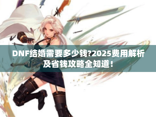 DNF结婚需要多少钱?2025费用解析及省钱攻略全知道! DNF结婚需要多少钱?2025费用解析及省钱攻略全知道!