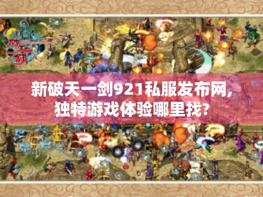 新破天一剑921私服发布网,独特游戏体验哪里找? 新破天一剑921私服发布网,独特游戏体验哪里找?